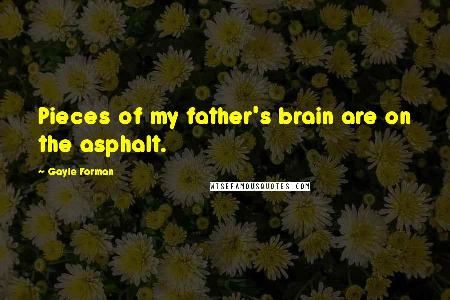 Gayle Forman Quotes: Pieces of my father's brain are on the asphalt.