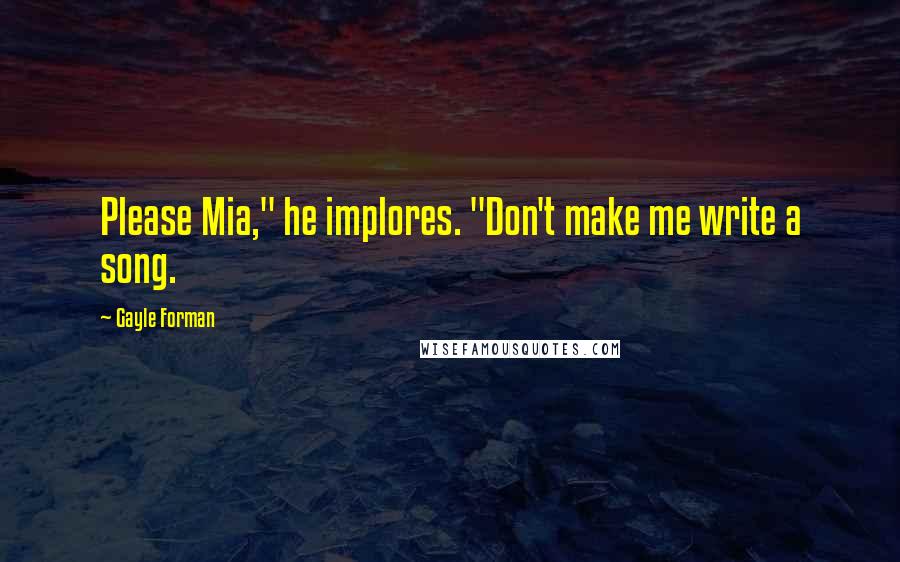 Gayle Forman Quotes: Please Mia," he implores. "Don't make me write a song.