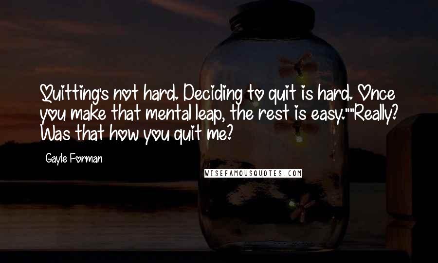 Gayle Forman Quotes: Quitting's not hard. Deciding to quit is hard. Once you make that mental leap, the rest is easy.""Really? Was that how you quit me?