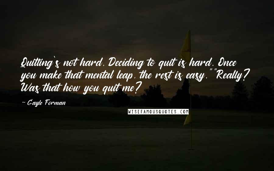 Gayle Forman Quotes: Quitting's not hard. Deciding to quit is hard. Once you make that mental leap, the rest is easy.""Really? Was that how you quit me?