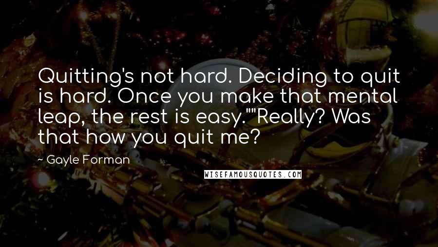 Gayle Forman Quotes: Quitting's not hard. Deciding to quit is hard. Once you make that mental leap, the rest is easy.""Really? Was that how you quit me?