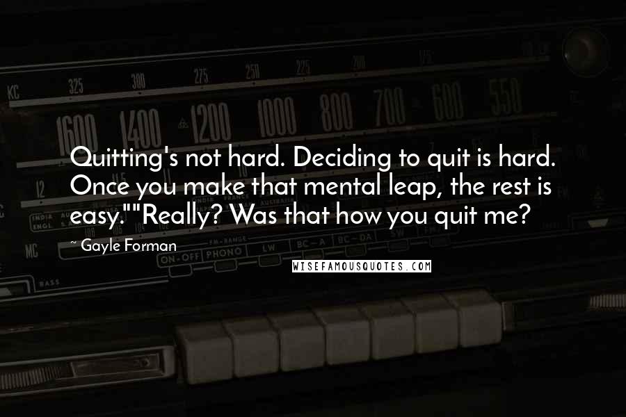 Gayle Forman Quotes: Quitting's not hard. Deciding to quit is hard. Once you make that mental leap, the rest is easy.""Really? Was that how you quit me?