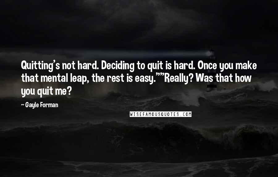 Gayle Forman Quotes: Quitting's not hard. Deciding to quit is hard. Once you make that mental leap, the rest is easy.""Really? Was that how you quit me?