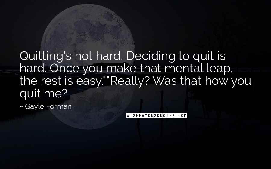 Gayle Forman Quotes: Quitting's not hard. Deciding to quit is hard. Once you make that mental leap, the rest is easy.""Really? Was that how you quit me?