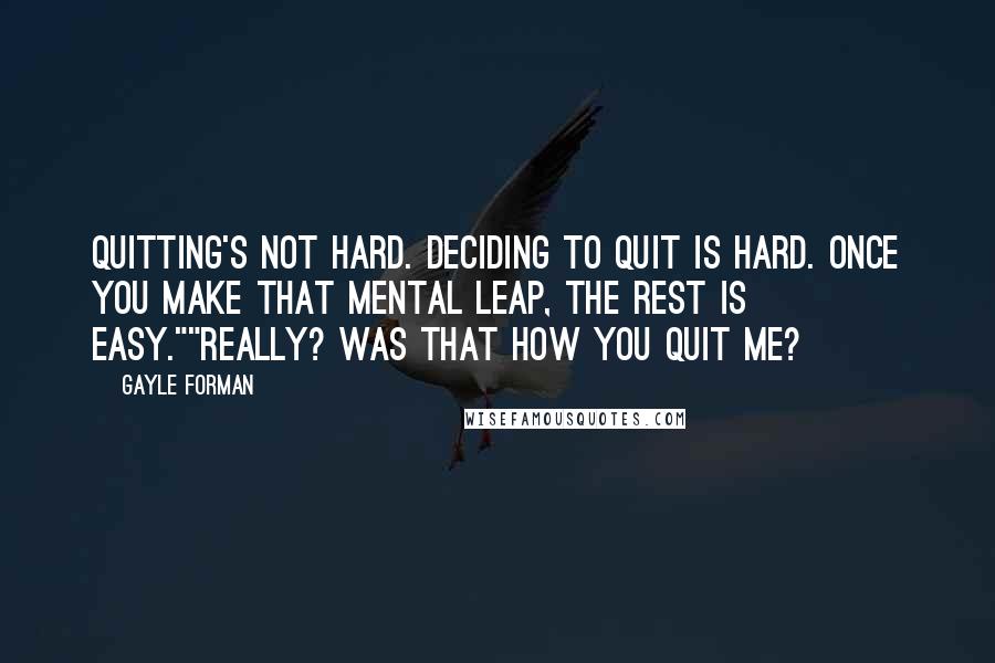 Gayle Forman Quotes: Quitting's not hard. Deciding to quit is hard. Once you make that mental leap, the rest is easy.""Really? Was that how you quit me?