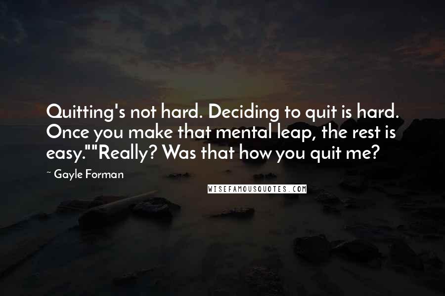 Gayle Forman Quotes: Quitting's not hard. Deciding to quit is hard. Once you make that mental leap, the rest is easy.""Really? Was that how you quit me?