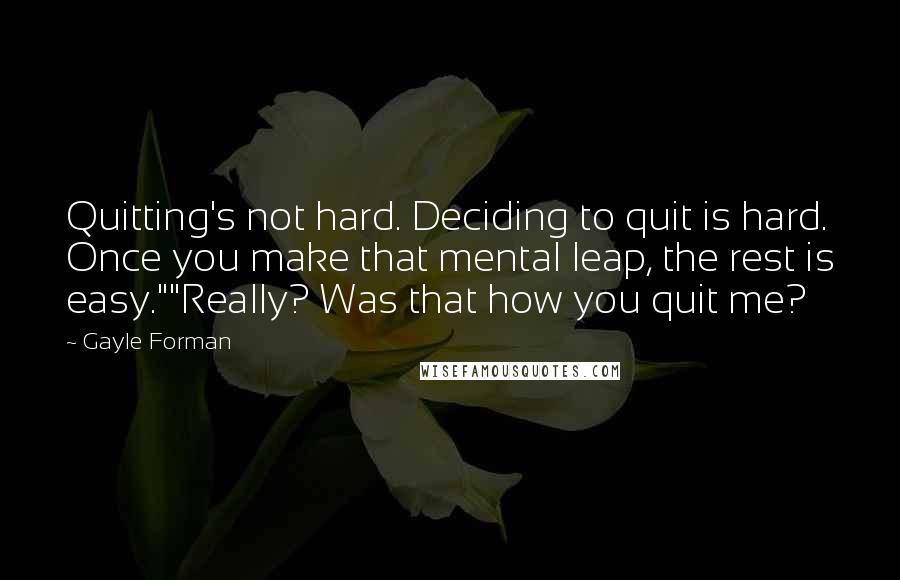 Gayle Forman Quotes: Quitting's not hard. Deciding to quit is hard. Once you make that mental leap, the rest is easy.""Really? Was that how you quit me?