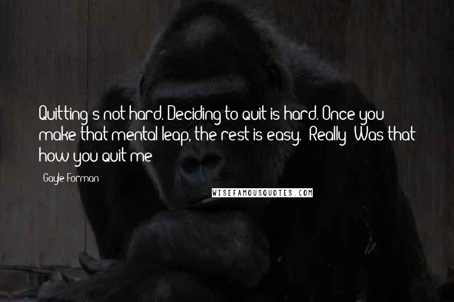 Gayle Forman Quotes: Quitting's not hard. Deciding to quit is hard. Once you make that mental leap, the rest is easy.""Really? Was that how you quit me?