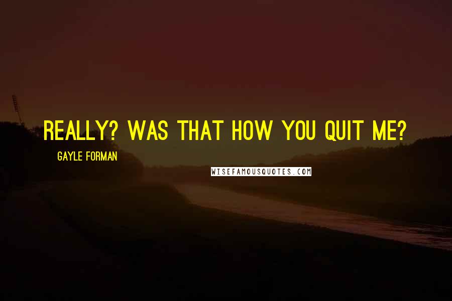 Gayle Forman Quotes: Really? Was that how you quit me?