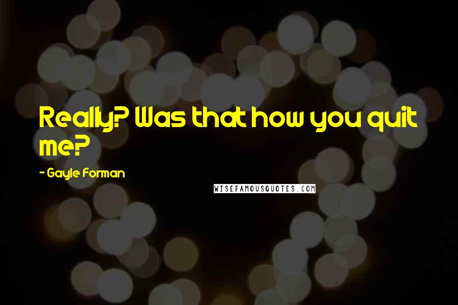 Gayle Forman Quotes: Really? Was that how you quit me?