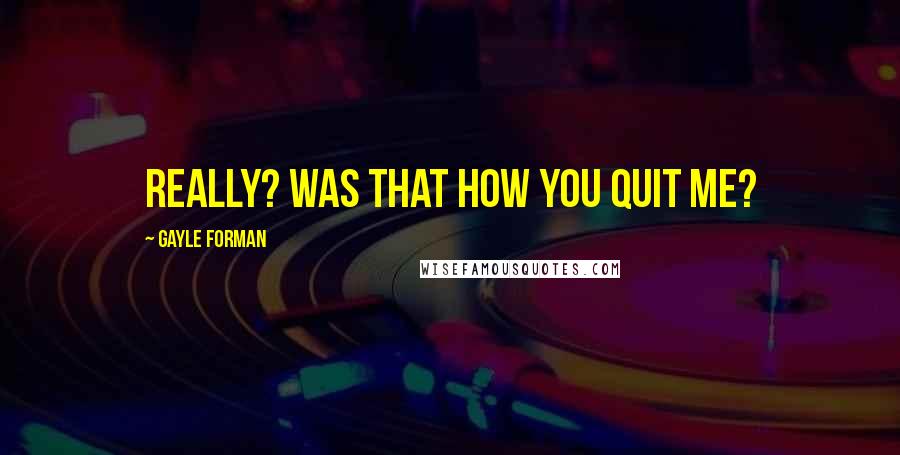 Gayle Forman Quotes: Really? Was that how you quit me?