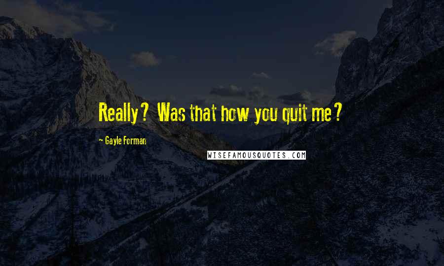 Gayle Forman Quotes: Really? Was that how you quit me?
