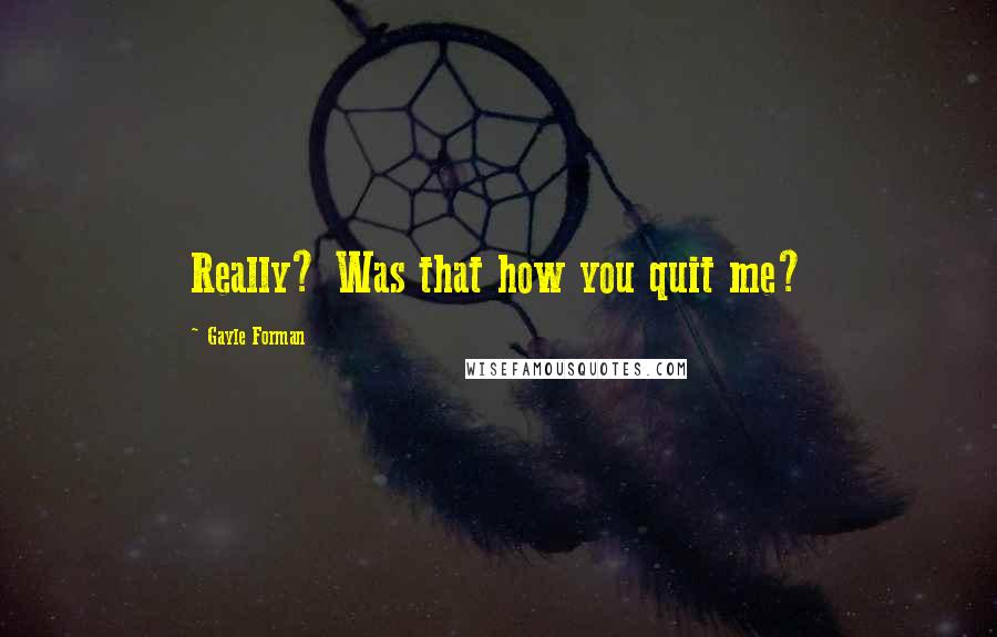 Gayle Forman Quotes: Really? Was that how you quit me?