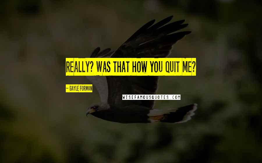 Gayle Forman Quotes: Really? Was that how you quit me?
