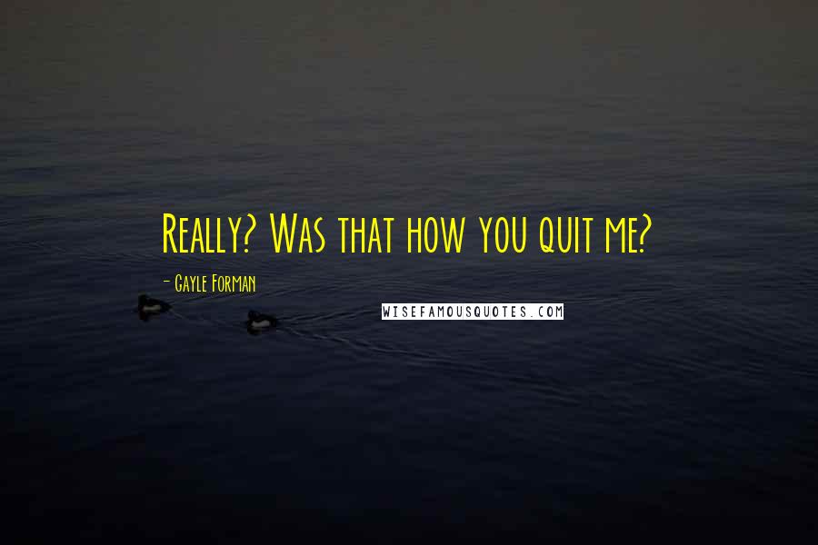 Gayle Forman Quotes: Really? Was that how you quit me?