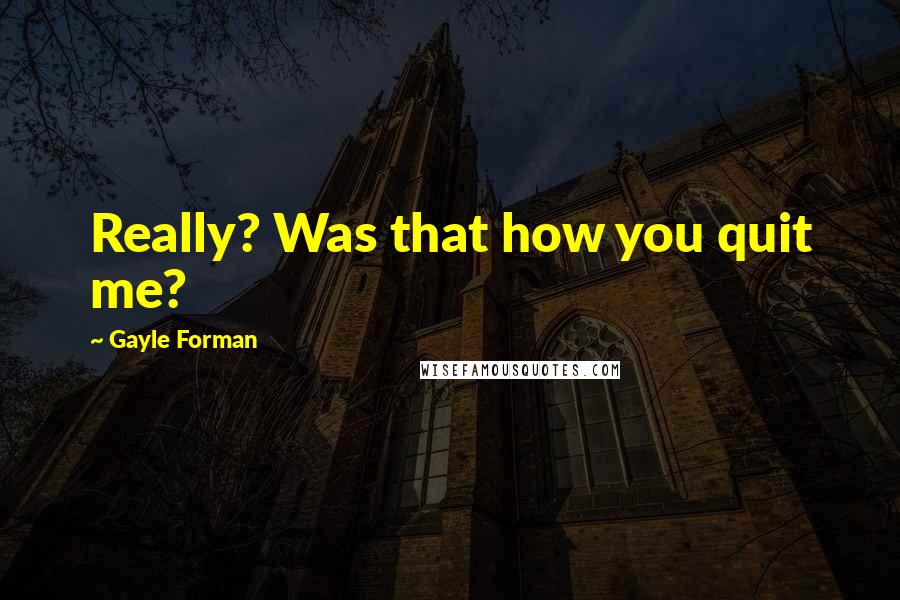 Gayle Forman Quotes: Really? Was that how you quit me?