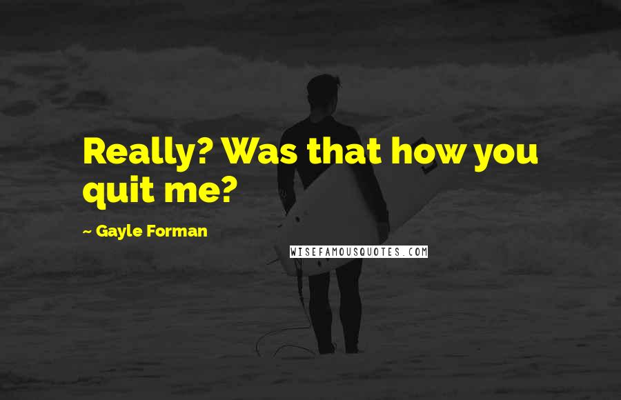 Gayle Forman Quotes: Really? Was that how you quit me?