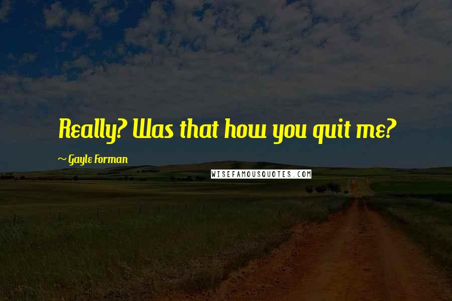 Gayle Forman Quotes: Really? Was that how you quit me?