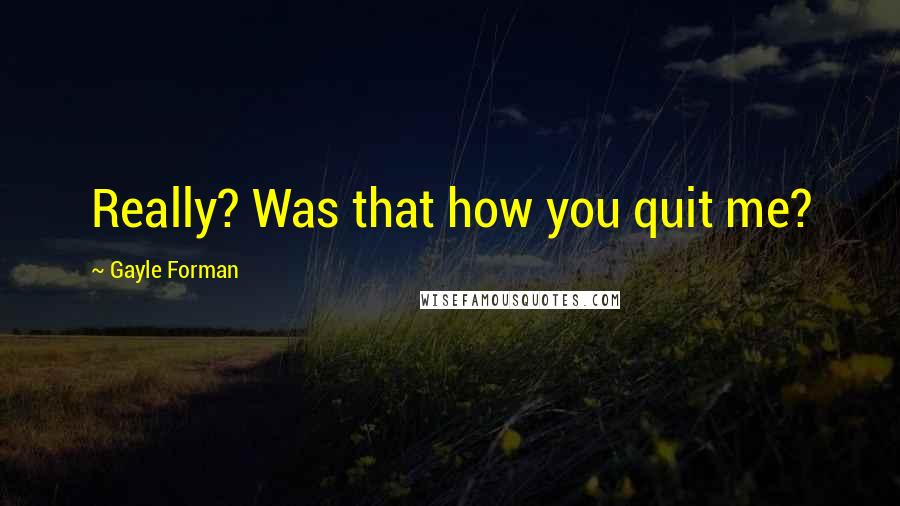 Gayle Forman Quotes: Really? Was that how you quit me?