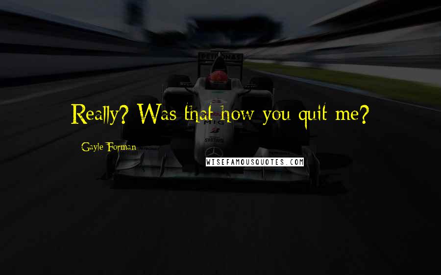 Gayle Forman Quotes: Really? Was that how you quit me?
