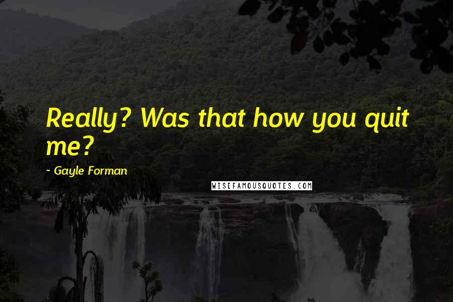 Gayle Forman Quotes: Really? Was that how you quit me?