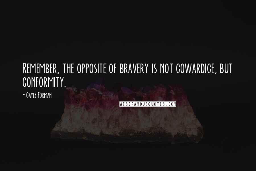 Gayle Forman Quotes: Remember, the opposite of bravery is not cowardice, but conformity.