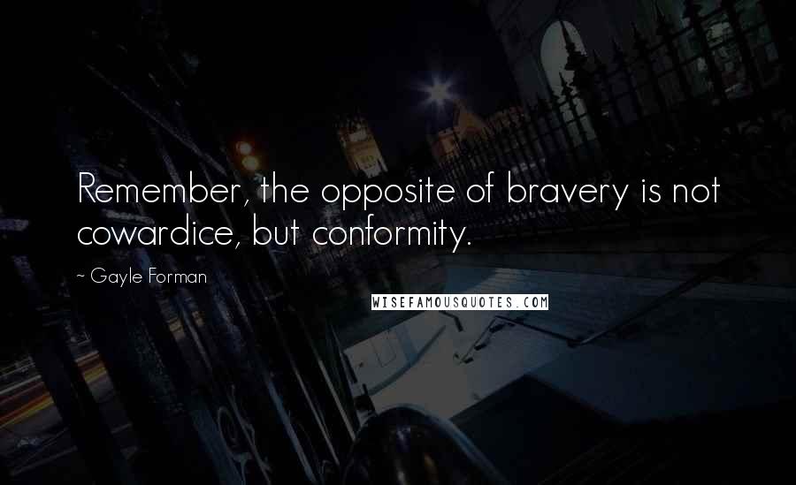 Gayle Forman Quotes: Remember, the opposite of bravery is not cowardice, but conformity.