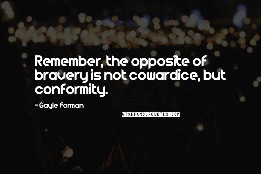 Gayle Forman Quotes: Remember, the opposite of bravery is not cowardice, but conformity.