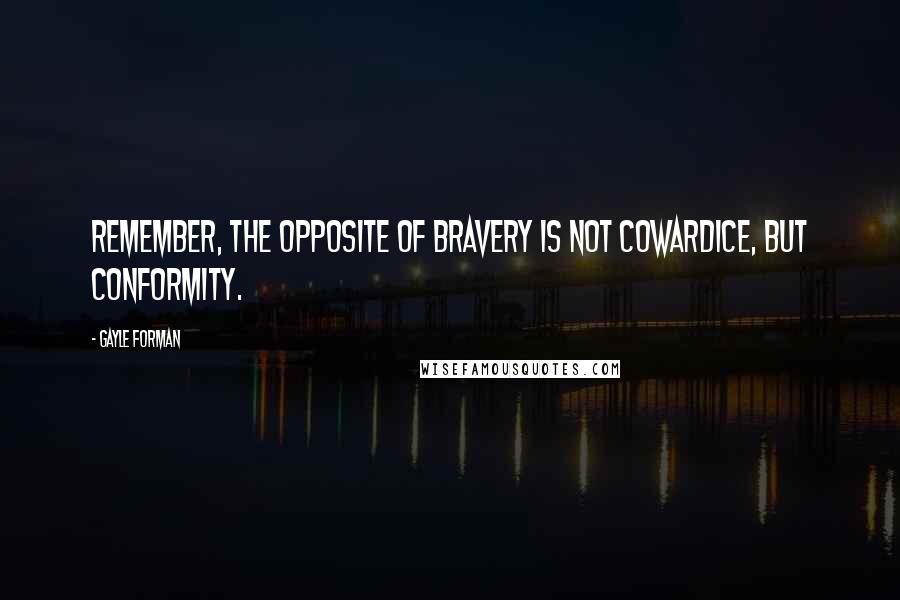 Gayle Forman Quotes: Remember, the opposite of bravery is not cowardice, but conformity.