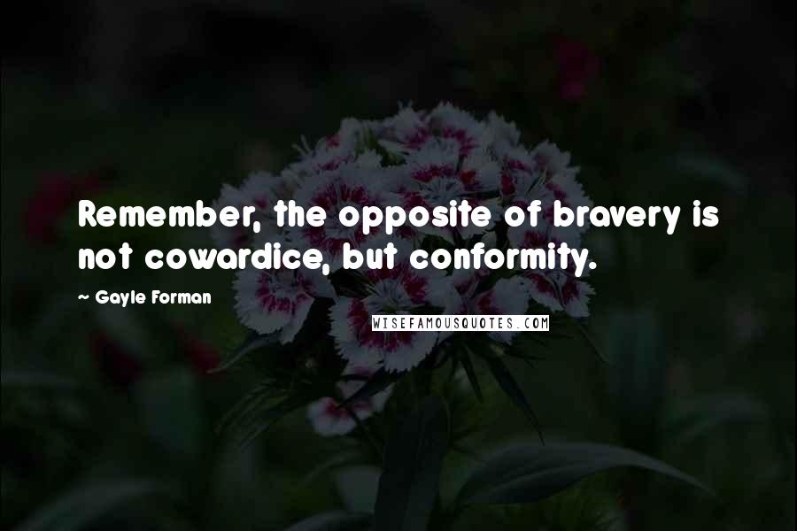 Gayle Forman Quotes: Remember, the opposite of bravery is not cowardice, but conformity.