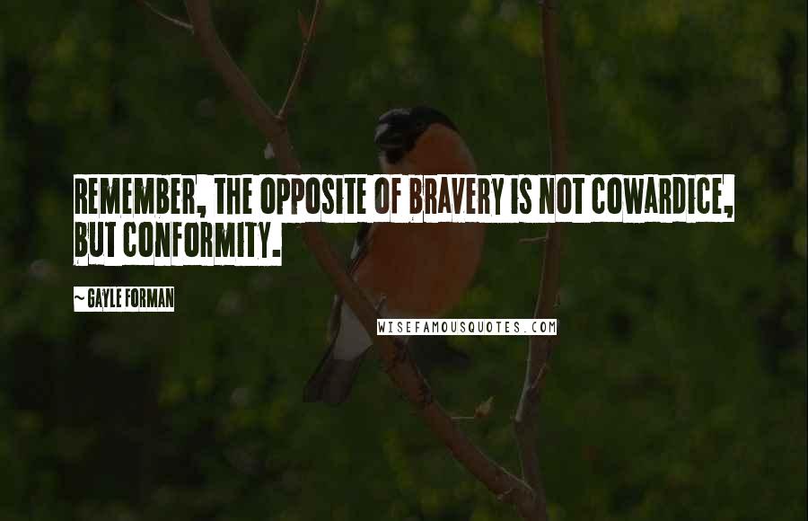 Gayle Forman Quotes: Remember, the opposite of bravery is not cowardice, but conformity.