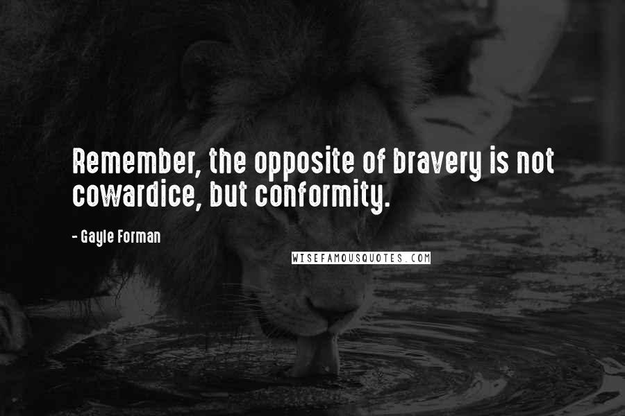 Gayle Forman Quotes: Remember, the opposite of bravery is not cowardice, but conformity.