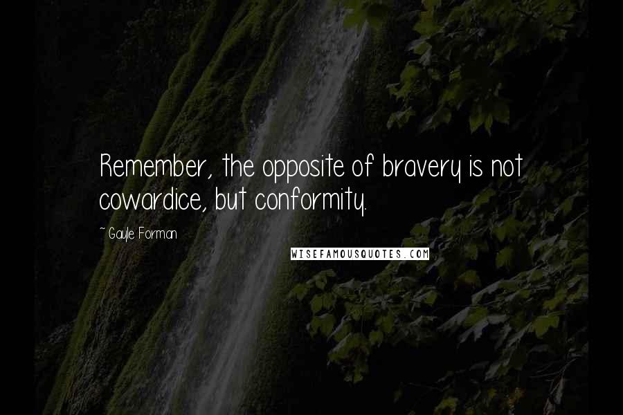 Gayle Forman Quotes: Remember, the opposite of bravery is not cowardice, but conformity.