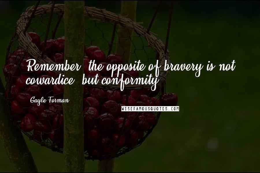 Gayle Forman Quotes: Remember, the opposite of bravery is not cowardice, but conformity.