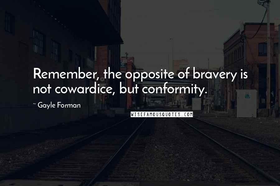 Gayle Forman Quotes: Remember, the opposite of bravery is not cowardice, but conformity.