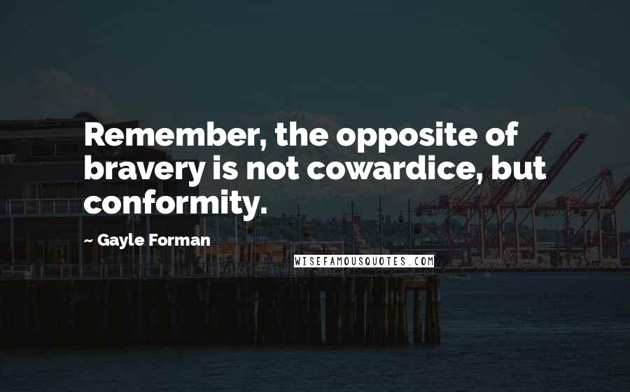 Gayle Forman Quotes: Remember, the opposite of bravery is not cowardice, but conformity.