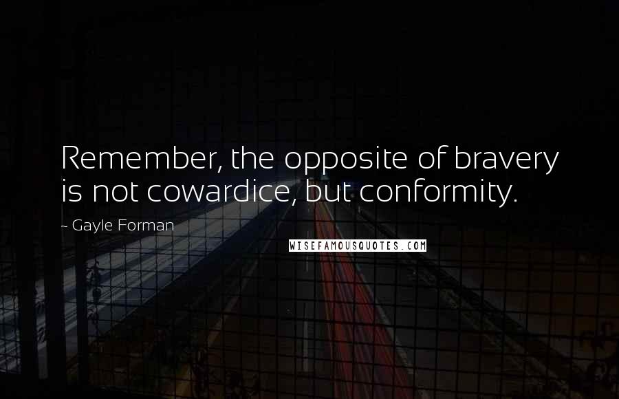 Gayle Forman Quotes: Remember, the opposite of bravery is not cowardice, but conformity.