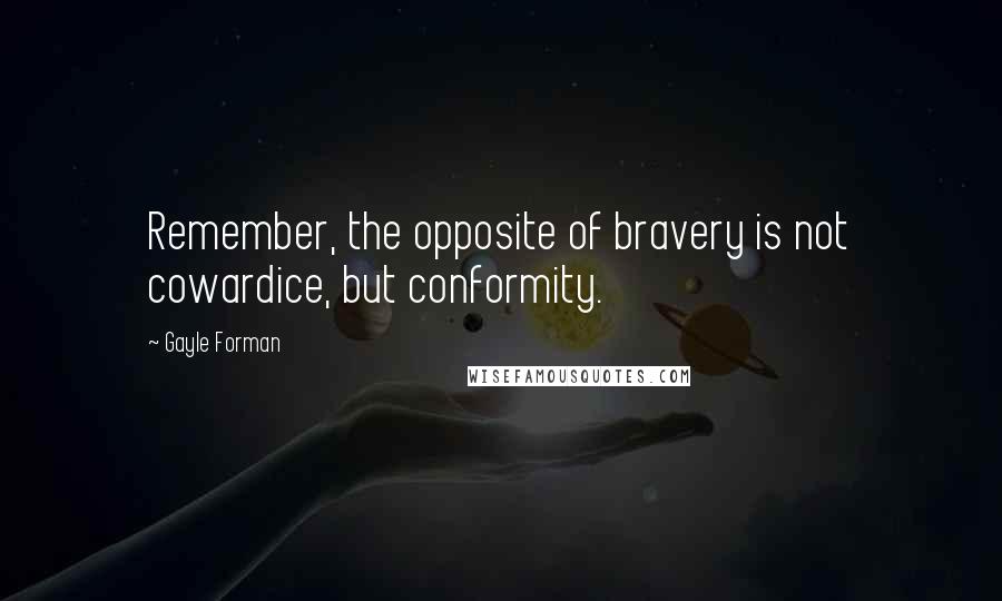 Gayle Forman Quotes: Remember, the opposite of bravery is not cowardice, but conformity.
