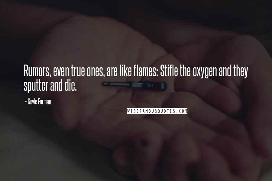 Gayle Forman Quotes: Rumors, even true ones, are like flames: Stifle the oxygen and they sputter and die.