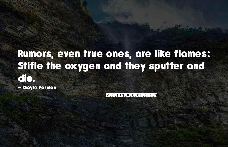 Gayle Forman Quotes: Rumors, even true ones, are like flames: Stifle the oxygen and they sputter and die.