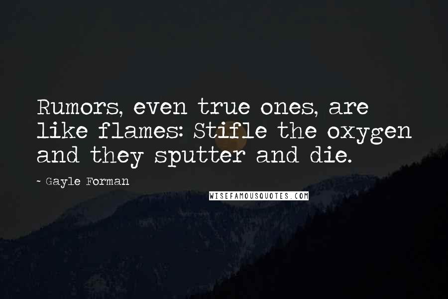 Gayle Forman Quotes: Rumors, even true ones, are like flames: Stifle the oxygen and they sputter and die.