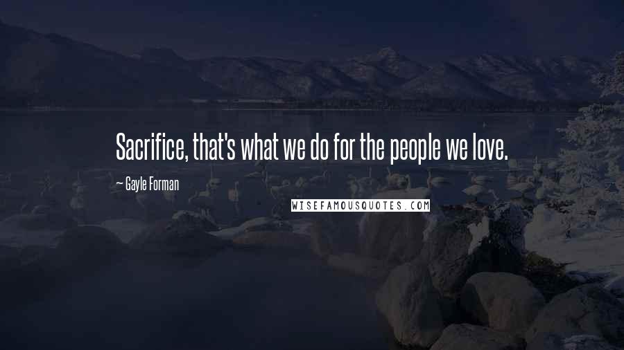 Gayle Forman Quotes: Sacrifice, that's what we do for the people we love.