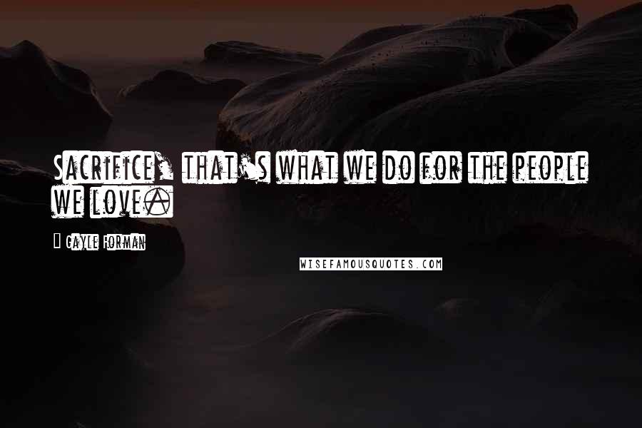 Gayle Forman Quotes: Sacrifice, that's what we do for the people we love.