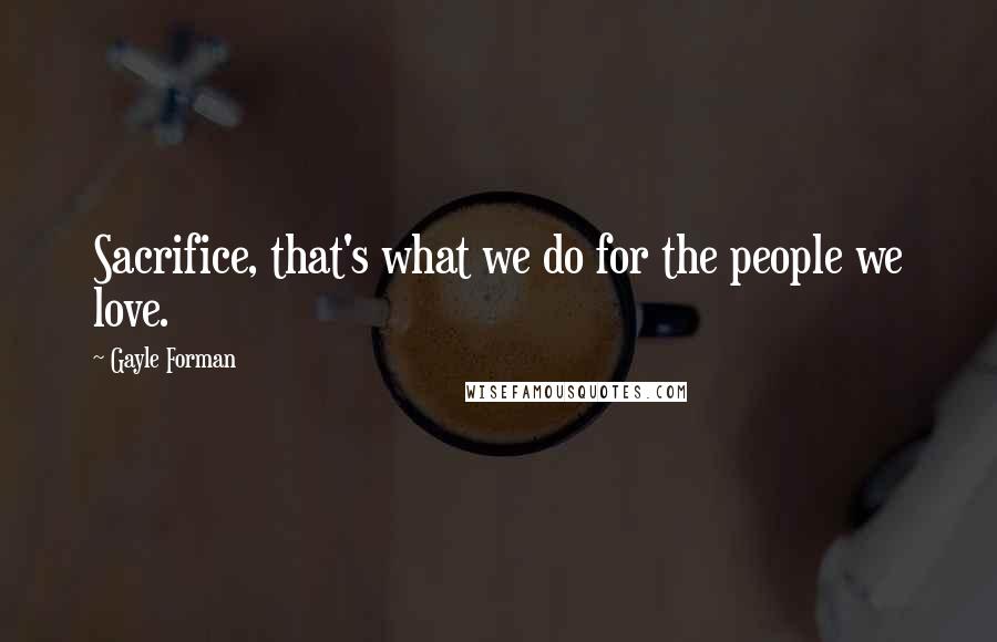 Gayle Forman Quotes: Sacrifice, that's what we do for the people we love.