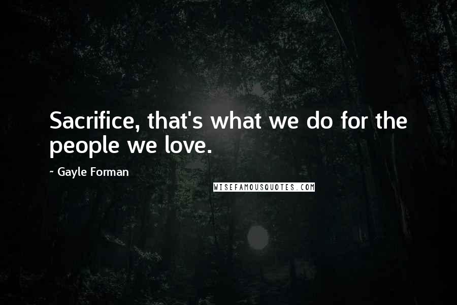 Gayle Forman Quotes: Sacrifice, that's what we do for the people we love.