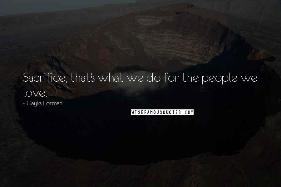 Gayle Forman Quotes: Sacrifice, that's what we do for the people we love.