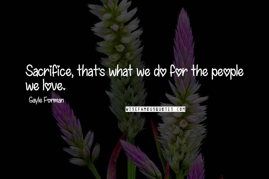 Gayle Forman Quotes: Sacrifice, that's what we do for the people we love.