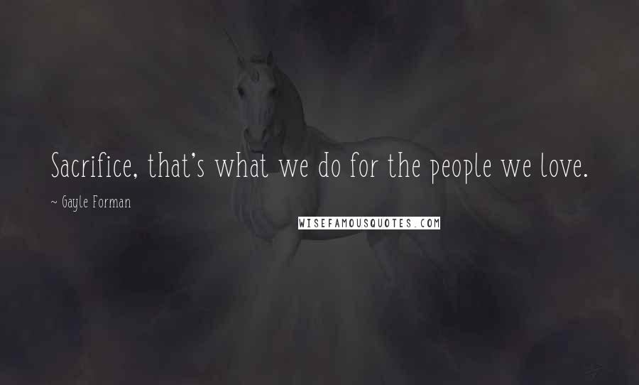 Gayle Forman Quotes: Sacrifice, that's what we do for the people we love.