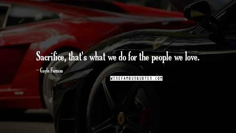 Gayle Forman Quotes: Sacrifice, that's what we do for the people we love.