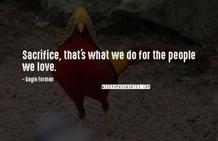 Gayle Forman Quotes: Sacrifice, that's what we do for the people we love.